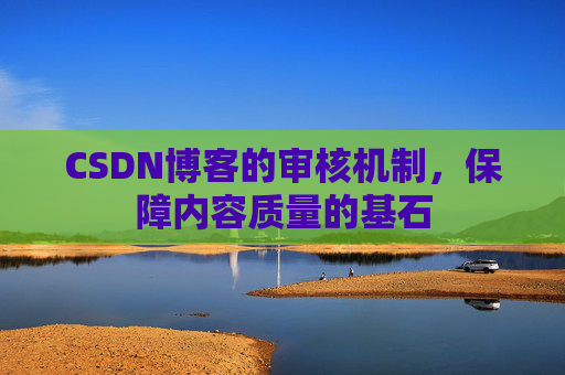 CSDN博客的审核机制，保障内容质量的基石
